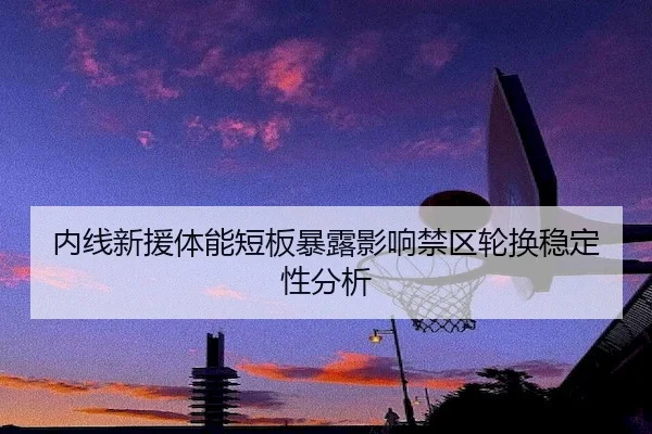 内线新援体能短板暴露影响禁区轮换稳定性分析